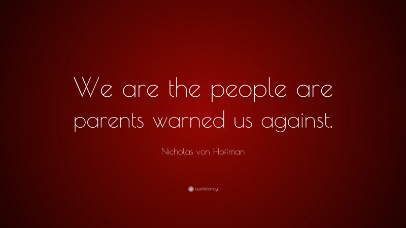 Nicholas von Hoffman Quote: “We are the people are parents warned us against.”