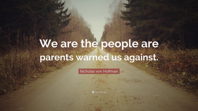 Nicholas von Hoffman Quote: “We are the people are parents warned us against.”