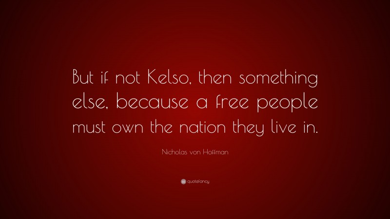 Nicholas von Hoffman Quote: “But if not Kelso, then something else, because a free people must own the nation they live in.”