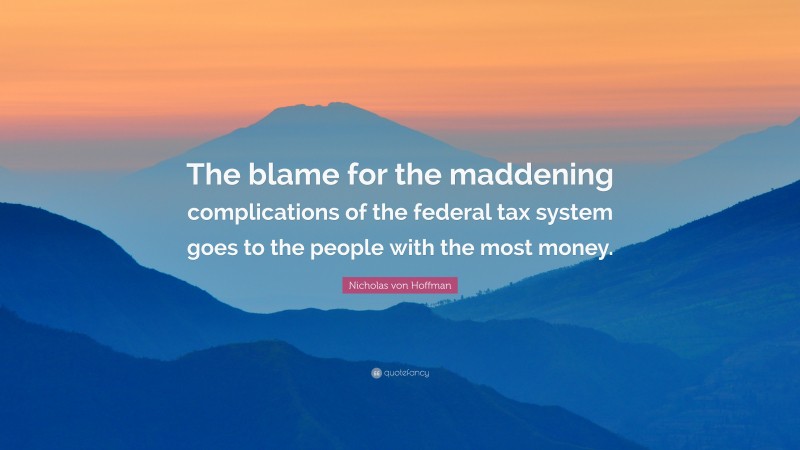 Nicholas von Hoffman Quote: “The blame for the maddening complications of the federal tax system goes to the people with the most money.”