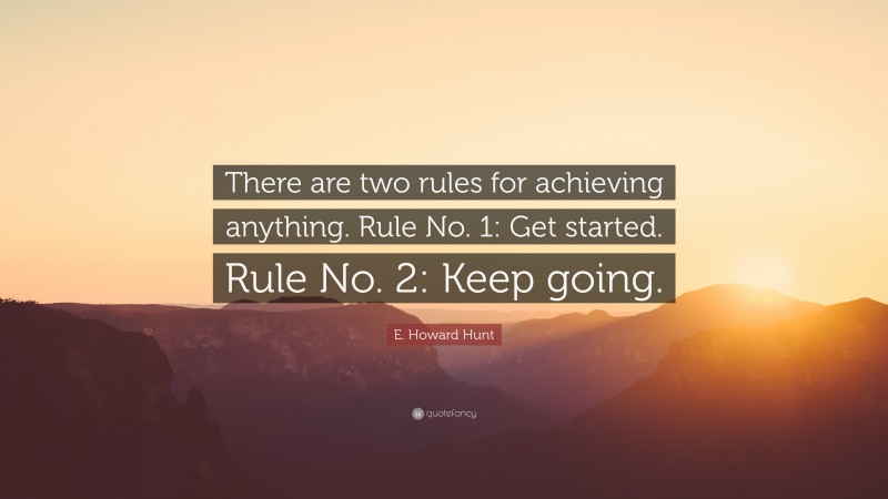 E. Howard Hunt Quote: “There are two rules for achieving anything. Rule No. 1: Get started. Rule No. 2: Keep going.”