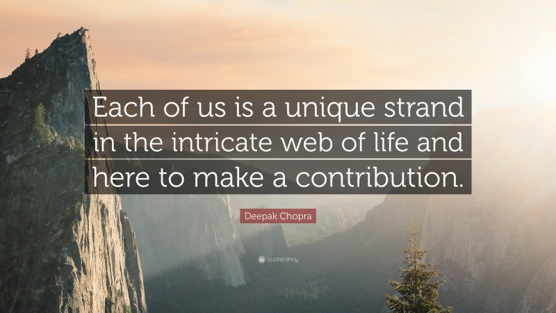 Deepak Chopra Quote: “Each of us is a unique strand in the intricate web of life and here to make a contribution.”