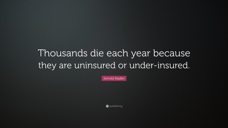 Jerrold Nadler Quote: “Thousands die each year because they are uninsured or under-insured.”