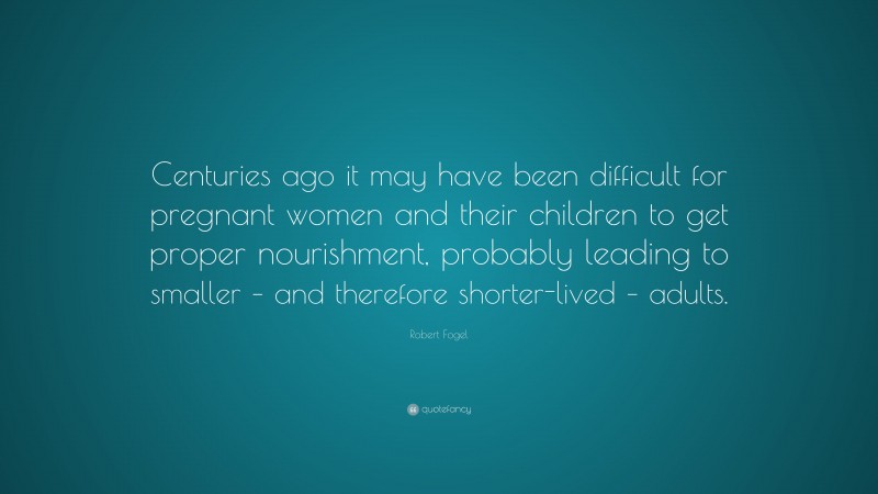 Robert Fogel Quote: “Centuries ago it may have been difficult for pregnant women and their children to get proper nourishment, probably leading to smaller – and therefore shorter-lived – adults.”