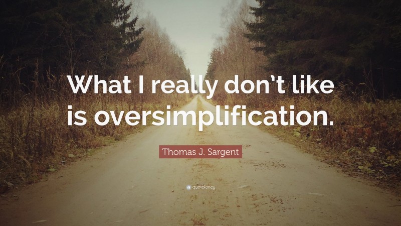 Thomas J. Sargent Quote: “What I really don’t like is oversimplification.”