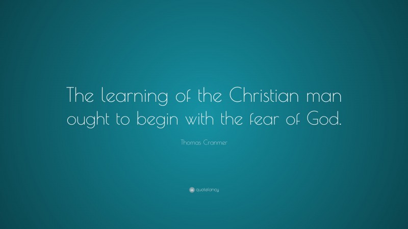 Thomas Cranmer Quote: “The learning of the Christian man ought to begin with the fear of God.”