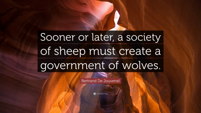 Bertrand De Jouvenel Quote: “Sooner or later, a society of sheep must create a government of wolves.”