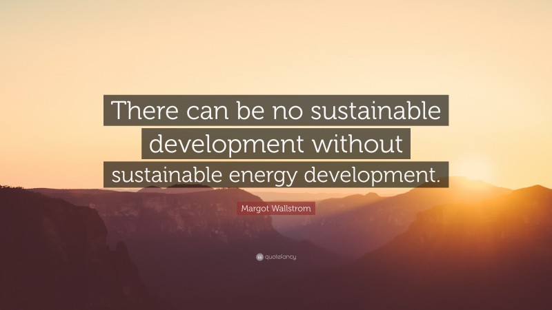 Margot Wallstrom Quote: “There can be no sustainable development without sustainable energy development.”
