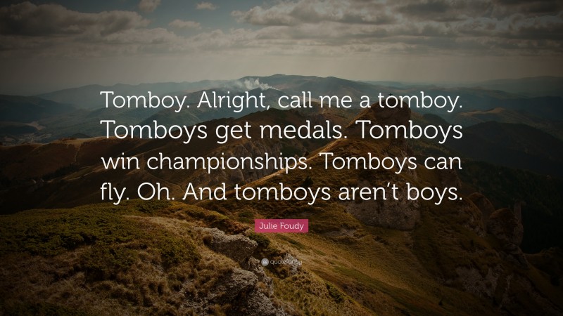 Julie Foudy Quote: “Tomboy. Alright, call me a tomboy. Tomboys get medals. Tomboys win championships. Tomboys can fly. Oh. And tomboys aren’t boys.”