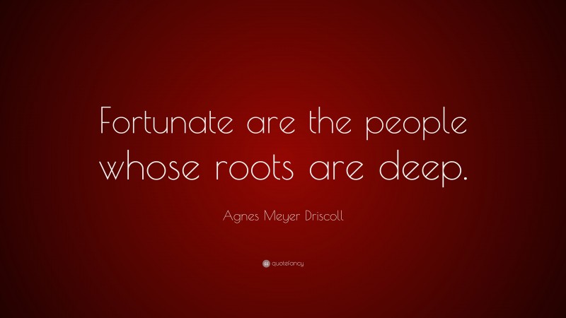 Agnes Meyer Driscoll Quote: “Fortunate are the people whose roots are deep.”