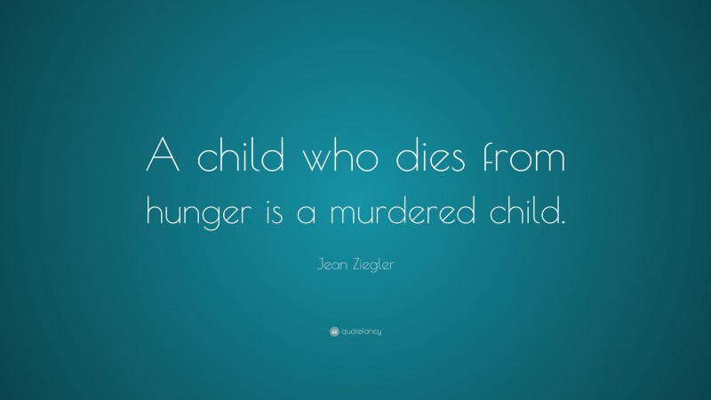 Jean Ziegler Quote: “A child who dies from hunger is a murdered child.”