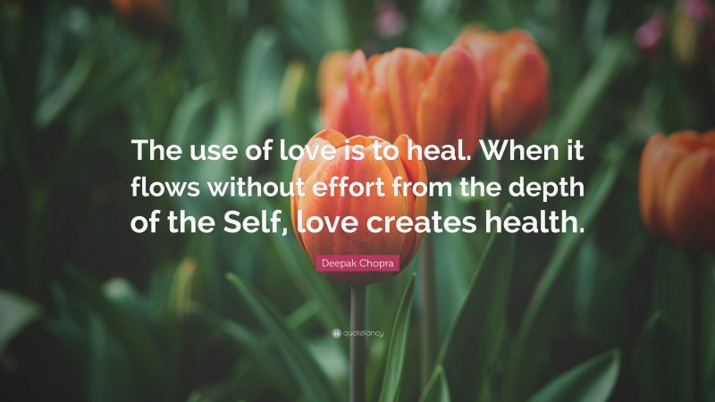 Deepak Chopra Quote: “The use of love is to heal. When it flows without effort from the depth of the Self, love creates health.”
