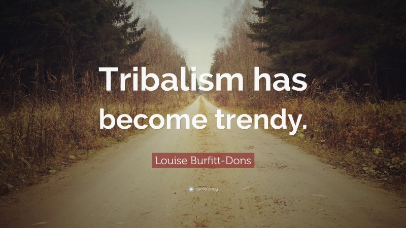 Louise Burfitt-Dons Quote: “Tribalism has become trendy.”