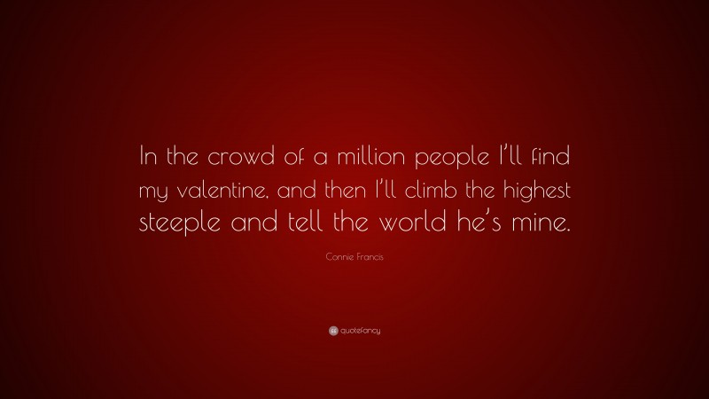 Connie Francis Quote: “In the crowd of a million people I’ll find my valentine, and then I’ll climb the highest steeple and tell the world he’s mine.”