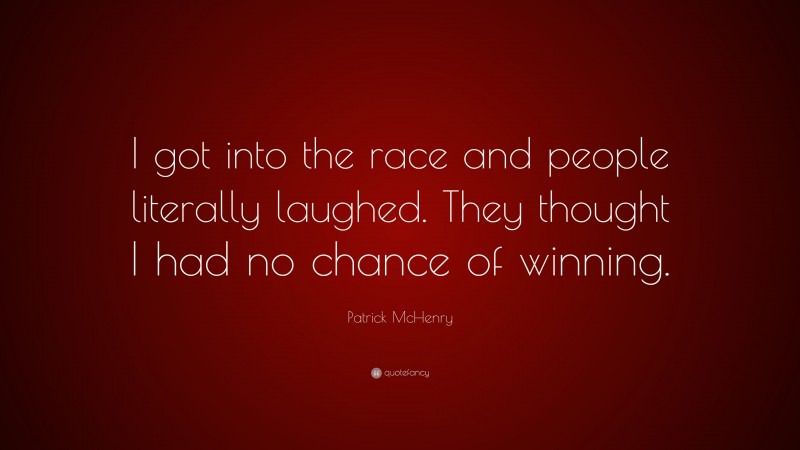Patrick McHenry Quote: “I got into the race and people literally laughed. They thought I had no chance of winning.”