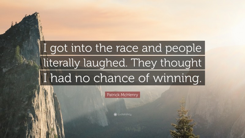 Patrick McHenry Quote: “I got into the race and people literally laughed. They thought I had no chance of winning.”