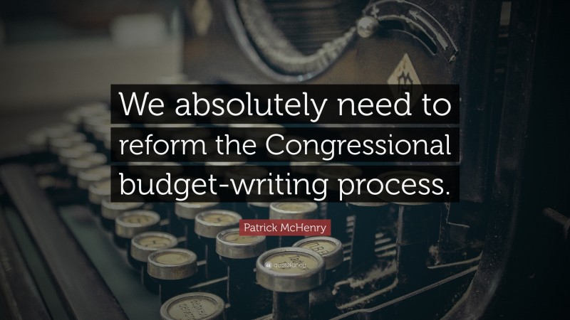 Patrick McHenry Quote: “We absolutely need to reform the Congressional budget-writing process.”