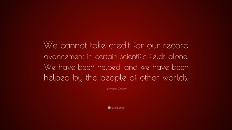 Hermann Oberth Quote: “We cannot take credit for our record avancement in certain scientific fields alone. We have been helped, and we have been helped by the people of other worlds.”