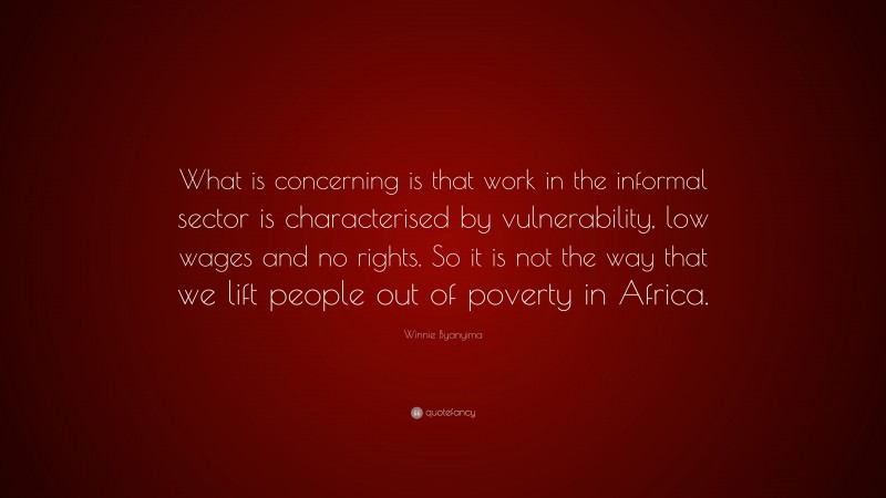 Winnie Byanyima Quote: “What is concerning is that work in the informal sector is characterised by vulnerability, low wages and no rights. So it is not the way that we lift people out of poverty in Africa.”