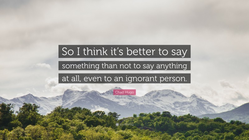 Chad Hugo Quote: “So I think it’s better to say something than not to say anything at all, even to an ignorant person.”