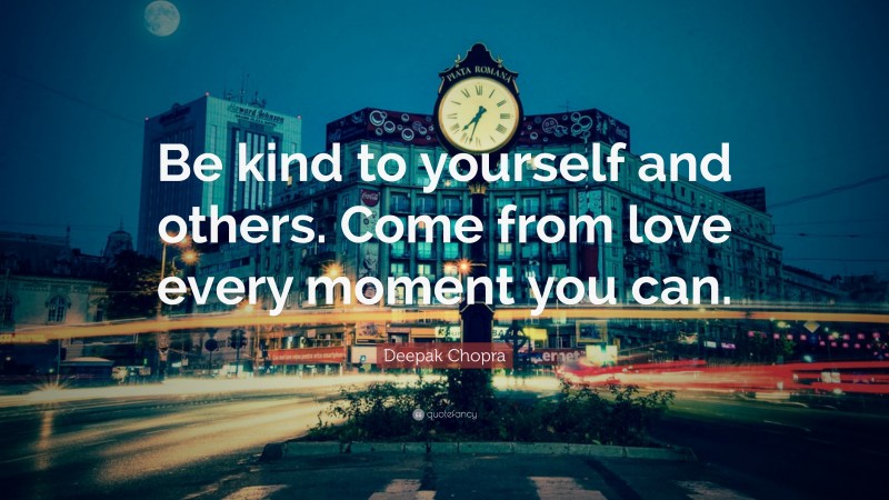 Deepak Chopra Quote: “Be kind to yourself and others. Come from love every moment you can.”
