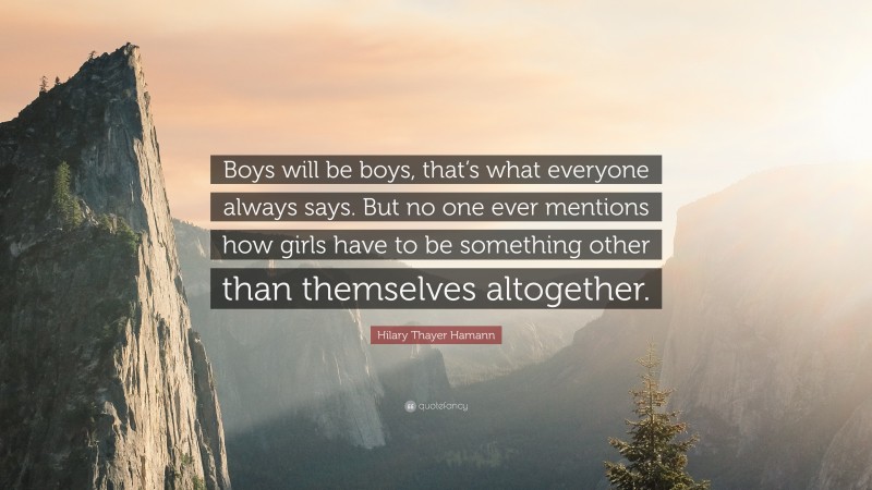 Hilary Thayer Hamann Quote: “Boys will be boys, that’s what everyone always says. But no one ever mentions how girls have to be something other than themselves altogether.”