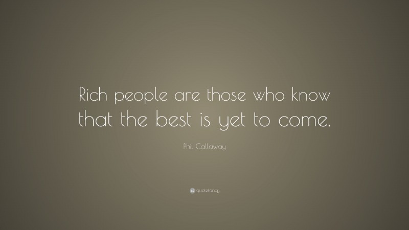 Phil Callaway Quote: “Rich people are those who know that the best is yet to come.”