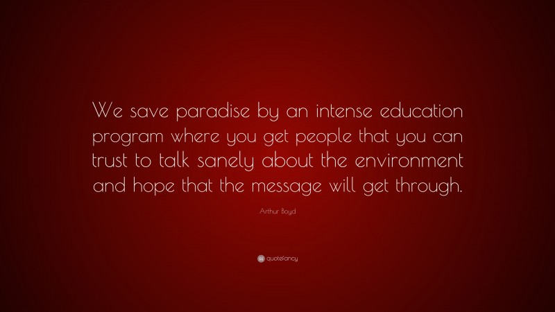 Arthur Boyd Quote: “We save paradise by an intense education program where you get people that you can trust to talk sanely about the environment and hope that the message will get through.”