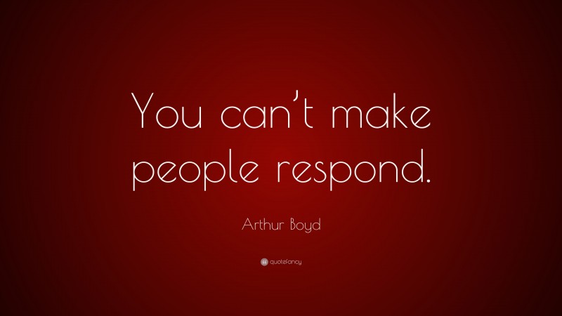 Arthur Boyd Quote: “You can’t make people respond.”