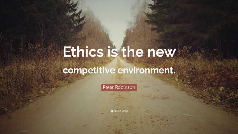 Peter Robinson Quote: “Ethics is the new competitive environment.”