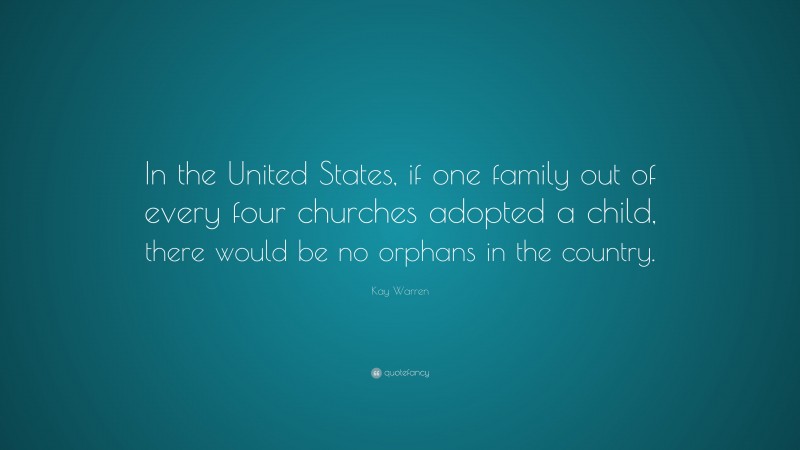 Kay Warren Quote: “In the United States, if one family out of every four churches adopted a child, there would be no orphans in the country.”