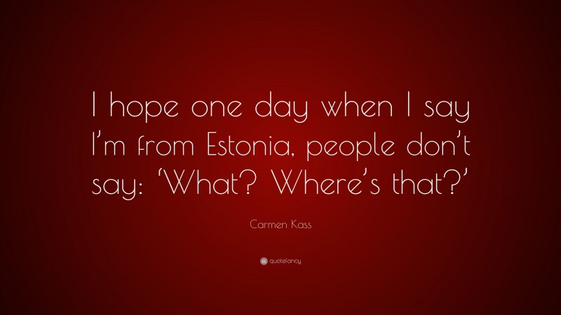 Carmen Kass Quote: “I hope one day when I say I’m from Estonia, people don’t say: ‘What? Where’s that?’”