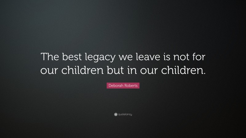 Deborah Roberts Quote: “The best legacy we leave is not for our children but in our children.”