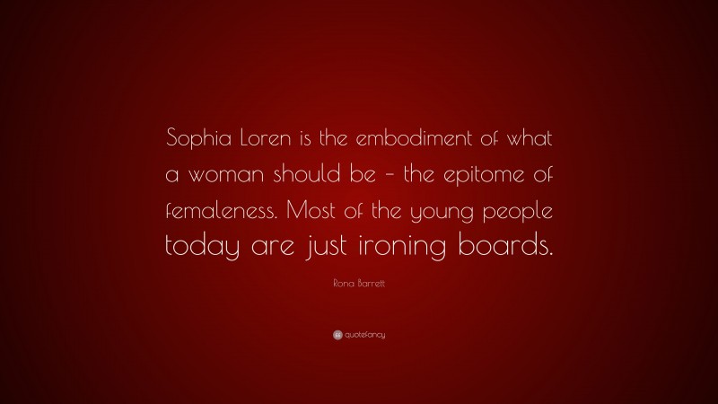 Rona Barrett Quote: “Sophia Loren is the embodiment of what a woman should be – the epitome of femaleness. Most of the young people today are just ironing boards.”