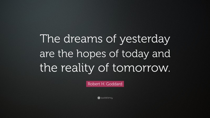 Robert H. Goddard Quote: “The dreams of yesterday are the hopes of today and the reality of tomorrow.”