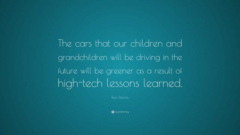 Ron Dennis Quote: “The cars that our children and grandchildren will be driving in the future will be greener as a result of high-tech lessons learned.”