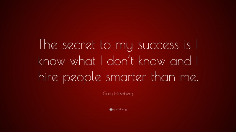 Gary Hirshberg Quote: “The secret to my success is I know what I don’t know and I hire people smarter than me.”