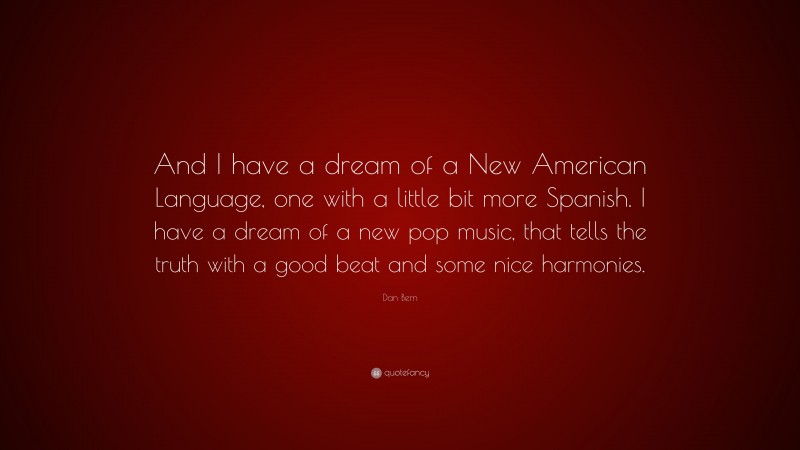 Dan Bern Quote: “And I have a dream of a New American Language, one with a little bit more Spanish. I have a dream of a new pop music, that tells the truth with a good beat and some nice harmonies.”