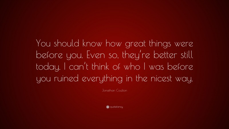 Jonathan Coulton Quote: “You should know how great things were before you. Even so, they’re better still today. I can’t think of who I was before you ruined everything in the nicest way.”