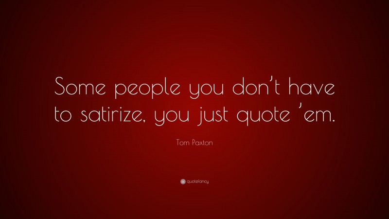 Tom Paxton Quote: “Some people you don’t have to satirize, you just quote ’em.”