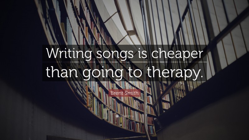 Brent Smith Quote: “Writing songs is cheaper than going to therapy.”