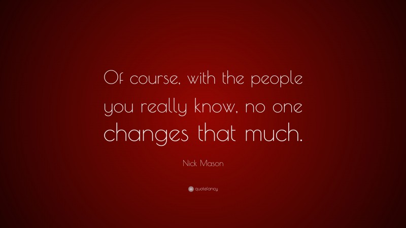 Nick Mason Quote: “Of course, with the people you really know, no one changes that much.”