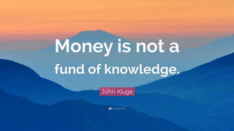 John Kluge Quote: “Money is not a fund of knowledge.”