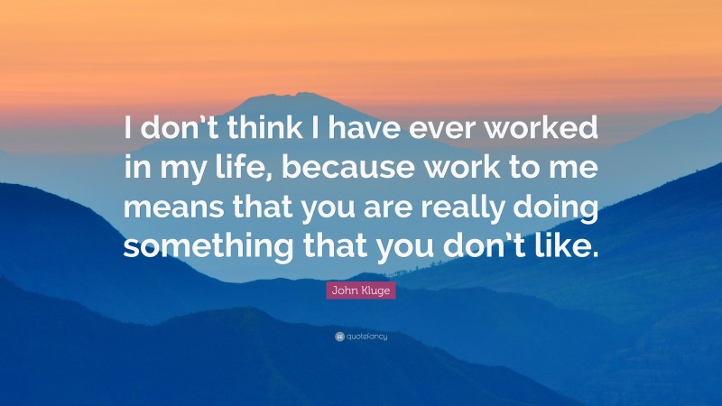 John Kluge Quote: “I don’t think I have ever worked in my life, because work to me means that you are really doing something that you don’t like.”