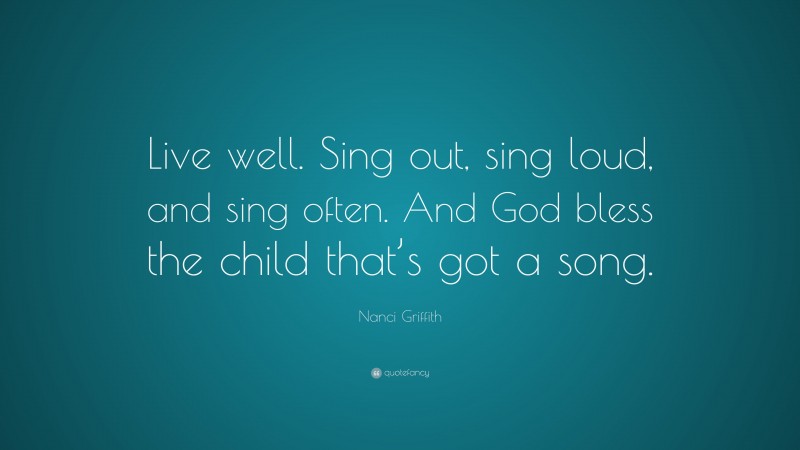 Nanci Griffith Quote: “Live well. Sing out, sing loud, and sing often. And God bless the child that’s got a song.”