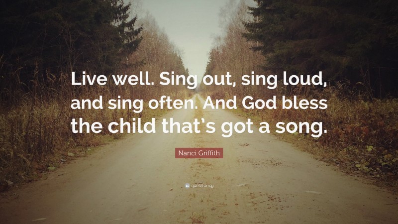 Nanci Griffith Quote: “Live well. Sing out, sing loud, and sing often. And God bless the child that’s got a song.”