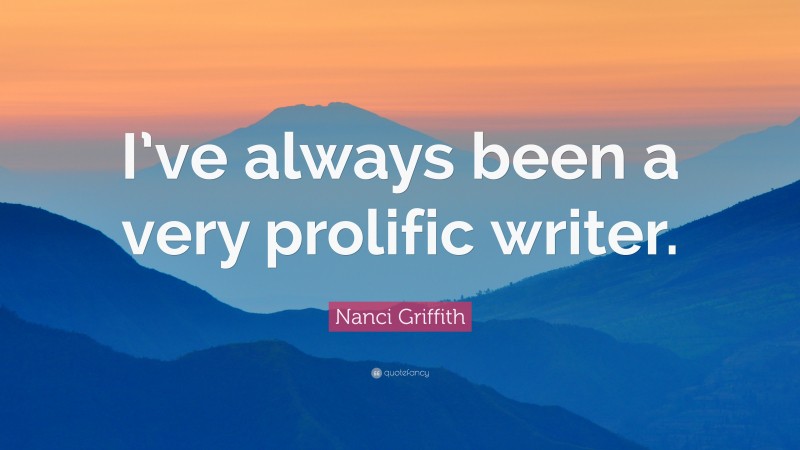 Nanci Griffith Quote: “I’ve always been a very prolific writer.”