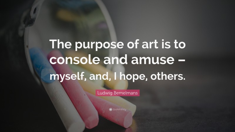 Ludwig Bemelmans Quote: “The purpose of art is to console and amuse – myself, and, I hope, others.”