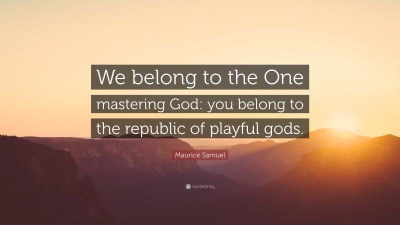 Maurice Samuel Quote: “We belong to the One mastering God: you belong to the republic of playful gods.”