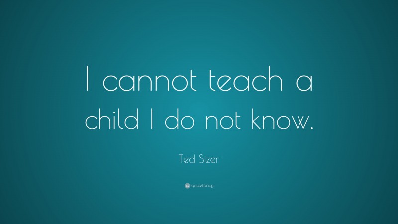 Ted Sizer Quote: “I cannot teach a child I do not know.”